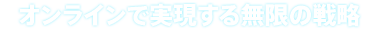 オンラインで実現する無限の戦略