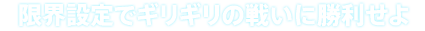 限界設定でギリギリの戦いに勝利せよ