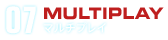 07 MULTIPLAY マルチプレイ
