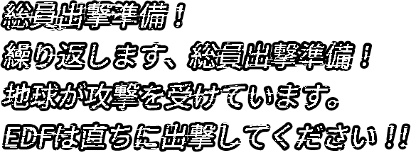 総員出撃準備！繰り返します総員出撃準備！地球が攻撃を受けています。EDFは直ちに出撃してください！