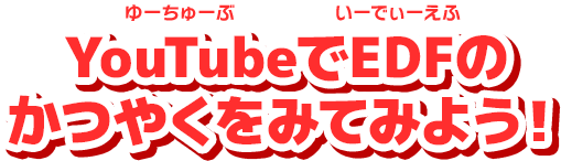 YouTubeでEDFのかつやくをみてみよう！
