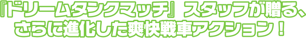 『ドリームタンクマッチ』スタッフが贈る、さらに進化した爽快戦車アクション!
