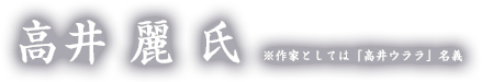 高井 麗 氏　※作家としては「高井ウララ」名義