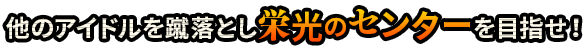 他のアイドルを蹴落とし栄光のセンターを目指せ！