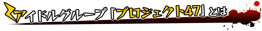 アイドルグループ「プロジェクト47」とは