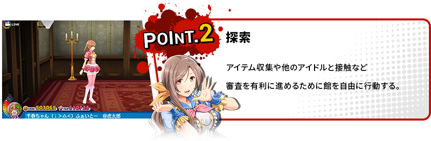 POINT2 探索 アイテム収集や他のアイドルと接触など審査を有利に進めるために館を自由に行動する。