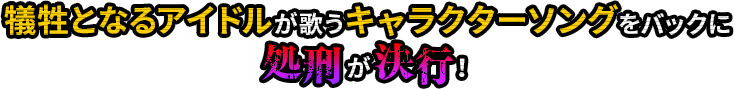 犠牲となるアイドルが歌うキャラクターソングをバックに処刑が決行