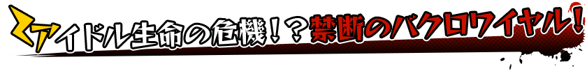 アイドル生命の危機！？禁断のバクロワイヤル！