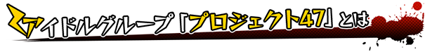 アイドルグループ「プロジェクト47」とは