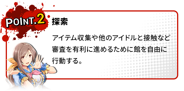 POINT2 探索 アイテム収集や他のアイドルと接触など審査を有利に進めるために館を自由に行動する。
