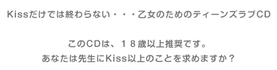 Kissだけでは終わらない・・・乙女のためのティーンズラブCDこのCDは、１８歳以上推奨です。あなたは先生にKiss以上のことを求めますか？