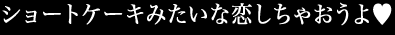 ショートケーキみたいな恋しちゃおうよ