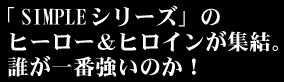 「SIMPLEシリーズ」のヒーロー＆ヒロインが集結。誰が一番強いのか！