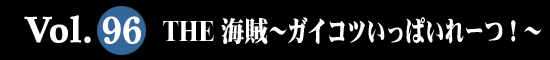 Vol.96 THE 海賊～ガイコツいっぱいれーつ！～