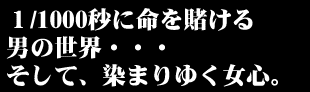 １/1000秒に命を賭ける男の世界・・・そして、染まりゆく女心。