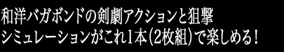 和洋バガボンドの剣劇アクションと狙撃シミュレーションがこれ1本（2枚組）で楽しめる！お値段据え置き\2,100（税込）！