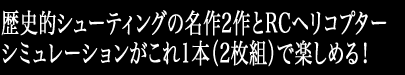 歴史的シューティングの2作とRCヘリコプターシミュレーションがこれ1本（2枚組）で楽しめる！お値段据え置き\2,100(税込)！