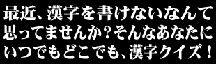 最近、漢字を書けないなんて思ってませんか？
そんなあなたにいつでもどこでも、漢字クイズ！