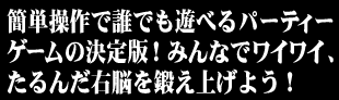 簡単操作で誰でも遊べるパーティーゲームの決定版！

みんなでワイワイ、たるんだ右脳を鍛え上げよう！