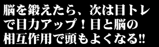脳を鍛えたら、次は目トレで目力アップ！
目と脳の相互作用で頭もよくなる!!