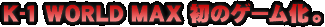 K-1　WORLD　MAX　初のゲーム化。