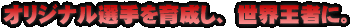 オリジナル選手を育成し、世界王者に。