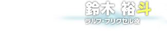 鈴木 裕斗　ラルフ・フリクセル役