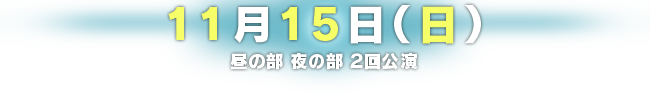 11月15日（日）昼の部 夜の部 ２回公演