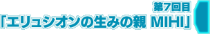 第7回目　エリュシオンの生みの親 MIHI