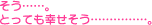 そう……とっても幸せそう……。