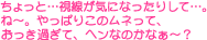 ちょっと…視線が気になったりして…。