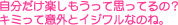 自分だけ楽しもうって思ってるの？キミって意外とイジワルなのね。