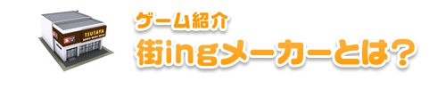 ゲーム紹介：街ingメーカーとは？