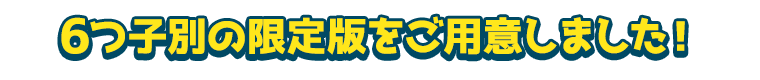 6つ子別の限定版をご用意しました！