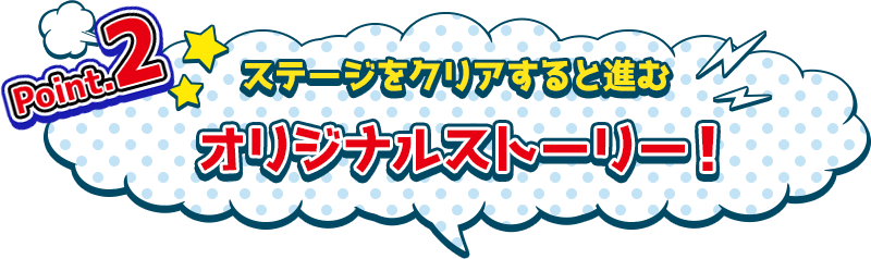 Point.2　ステージをクリアすると進むオリジナルストーリー！