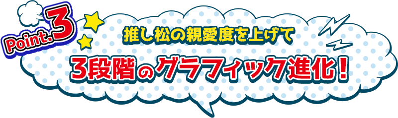 Point.3　推し松の親愛度を上げて3段階のグラフィック進化！