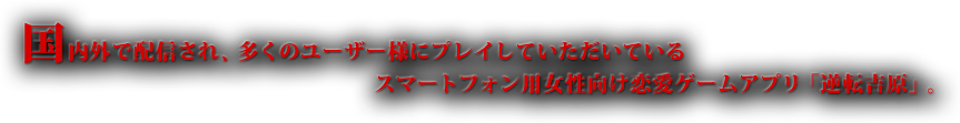 国内外で配信され、多くのユーザー様にプレイしていただいているスマートフォン用女性向け恋愛ゲームアプリ「逆転吉原」。