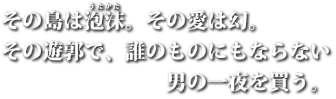 その島は泡沫。その愛は幻。その遊郭で、誰のものにもならない男の一夜を買う。