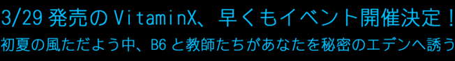 3/29発売のVitaminX、早くもイベント開催決定！
初夏の風ただよう中、B6と教師たちがあなたを秘密のエデンへ誘う