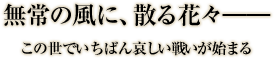 無常の風に、散る花々――この世でいちばん哀しい戦いが始まる