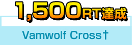 1,500RT達成　Vamwolf Cross†