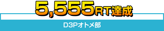 5,555RT達成　D3Pオトメ部