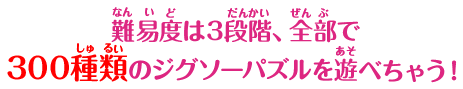 難易度は3段階、全部で300種類のジグソーパズルを遊べちゃう！