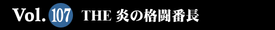 Vol.107 THE 炎の格闘番長