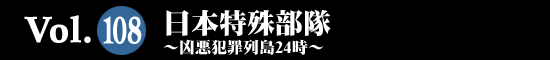 Vol.108 THE 日本特殊部隊～凶悪犯罪列島24時～