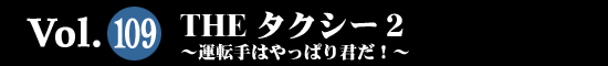 Vol.109 THE タクシー２～運転手はやっぱり君だ！～
