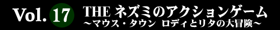 Vol.17 THE ネズミのアクションゲーム～マウス・タウン ロディとリタの大冒険～