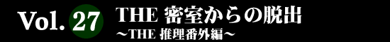 Vol.27 ＴＨＥ密室からの脱出
～THE 推理番外編～