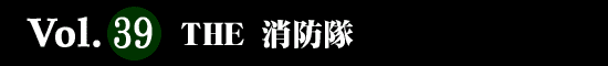 Vol.39 THE 消防隊