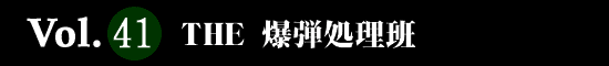 Vol.41 THE 爆弾処理班